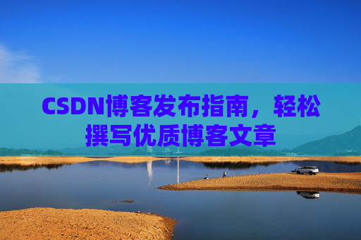 CSDN博客发布指南,轻松撰写优质博客文章 CSDN博客发布指南,轻松撰写优质博客文章